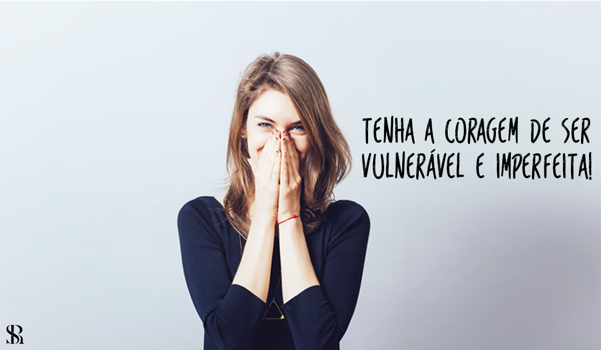 Tenha a coragem de ser vulnerável e imperfeita!