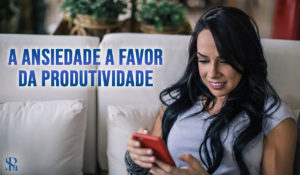 A ansiedade a favor da produtividade