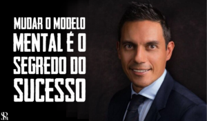 Mudar o modelo mental é o segredo do sucesso