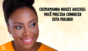 Chimamanda Ngozi Adichie: você precisa conhecer esta mulher!