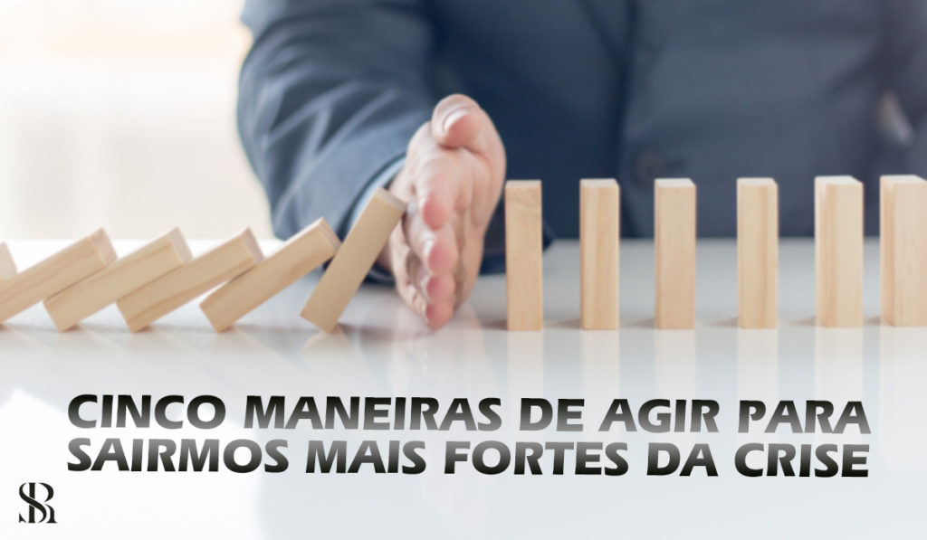 Cinco maneiras de agir para sairmos mais fortes da crise