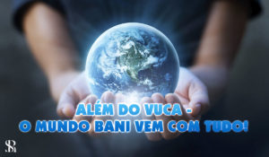 Além do VUCA – O Mundo BANI vem com tudo!