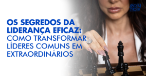 Os Segredos da Liderança Eficaz: Como Transformar Líderes Comuns em Extraordinários